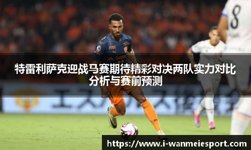 特雷利萨克迎战马赛期待精彩对决两队实力对比分析与赛前预测