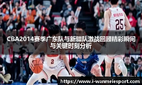 CBA2014赛季广东队与新疆队激战回顾精彩瞬间与关键时刻分析