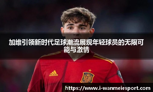 加维引领新时代足球潮流展现年轻球员的无限可能与激情