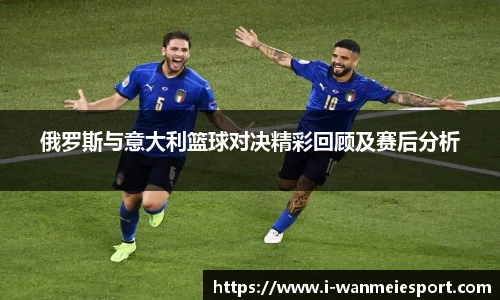 俄罗斯与意大利篮球对决精彩回顾及赛后分析