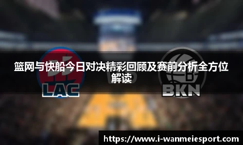 篮网与快船今日对决精彩回顾及赛前分析全方位解读