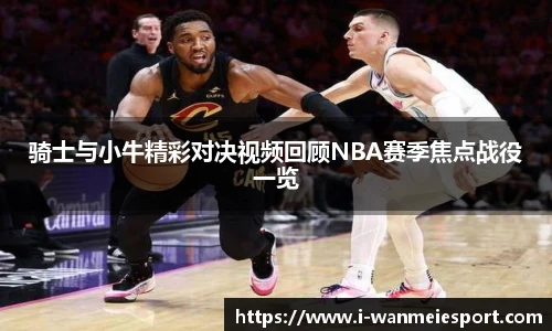 骑士与小牛精彩对决视频回顾NBA赛季焦点战役一览