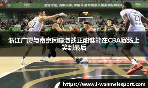 浙江广厦与南京同曦激战正酣谁能在CBA赛场上笑到最后