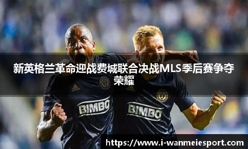 新英格兰革命迎战费城联合决战MLS季后赛争夺荣耀