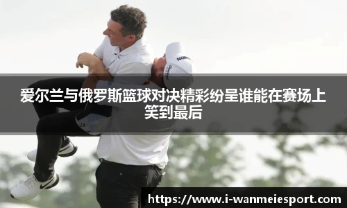 爱尔兰与俄罗斯篮球对决精彩纷呈谁能在赛场上笑到最后