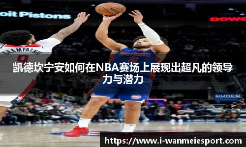 凯德坎宁安如何在NBA赛场上展现出超凡的领导力与潜力