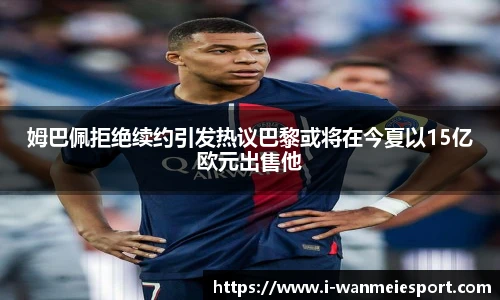姆巴佩拒绝续约引发热议巴黎或将在今夏以15亿欧元出售他