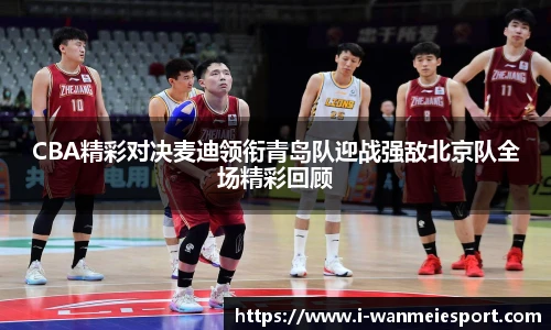 CBA精彩对决麦迪领衔青岛队迎战强敌北京队全场精彩回顾
