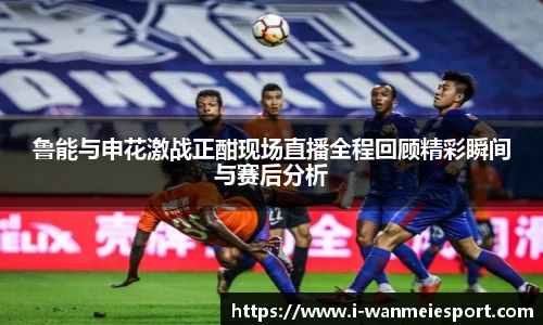 鲁能与申花激战正酣现场直播全程回顾精彩瞬间与赛后分析