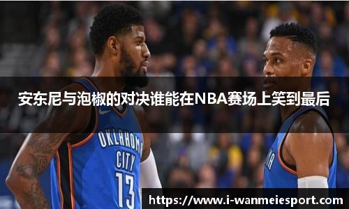 安东尼与泡椒的对决谁能在NBA赛场上笑到最后