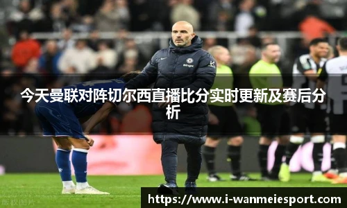 今天曼联对阵切尔西直播比分实时更新及赛后分析