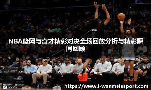 NBA篮网与奇才精彩对决全场回放分析与精彩瞬间回顾