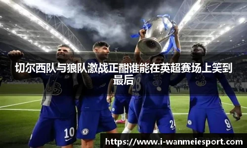切尔西队与狼队激战正酣谁能在英超赛场上笑到最后