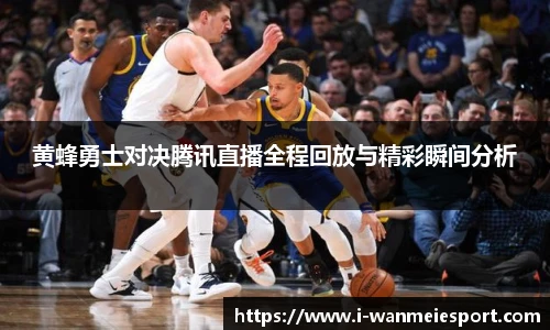 黄蜂勇士对决腾讯直播全程回放与精彩瞬间分析